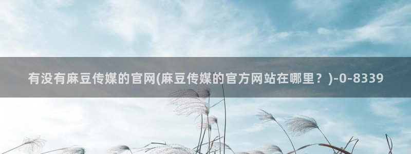 麻豆 下载入口：有没有麻豆传媒的官网(麻豆传媒的官方