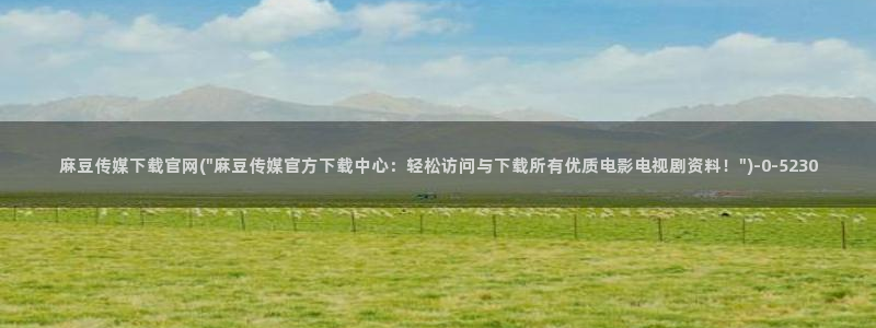 麻豆视频入口视频：麻豆传媒下载官网(\