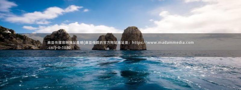 麻豆视频 站在线看：麻豆传媒官网地址是啥(麻豆传媒的官方网站地址是：https://www.madammedia.com.cn/)