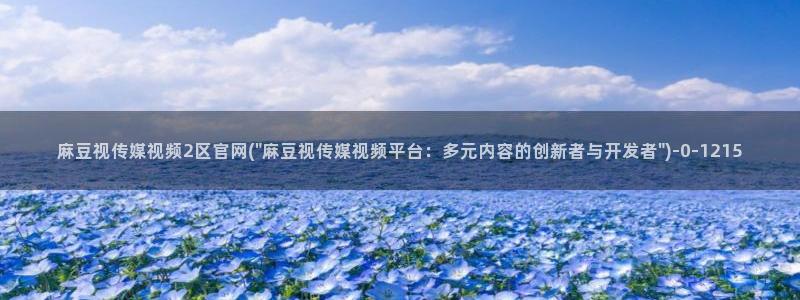麻豆视频入口入口：麻豆视传媒视频2区官网(\