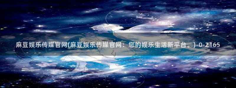 麻豆视频 内容整理：麻豆娱乐传媒官网(麻豆娱乐传媒官网：您的娱乐生活新平台。)