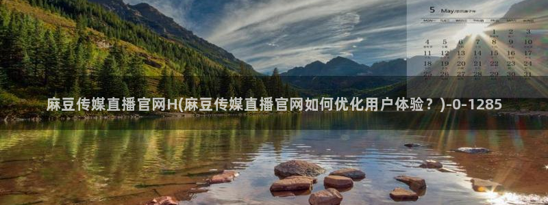 麻豆精选入口：麻豆传媒直播官网H(麻豆传媒直播官网如何优化用户体验？)