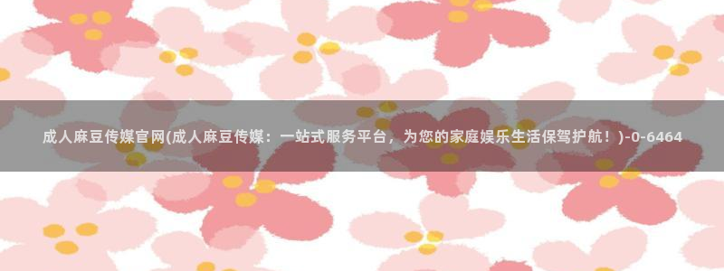 麻豆在线看最新：成人麻豆传媒官网(成人麻豆传媒：一站式服务平台，为您的家庭娱乐生活保驾护航！)
