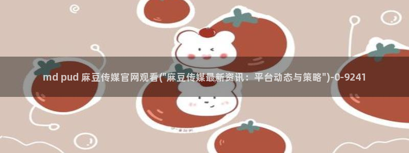 麻豆视频短片整理：md pud 麻豆传媒官网观看