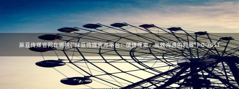 麻豆视频高清下载：麻豆传媒官网在哪找(\