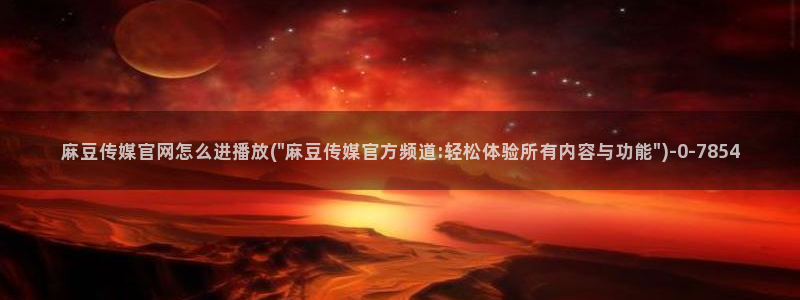 麻豆 完整版入口：麻豆传媒官网怎么进播放(\