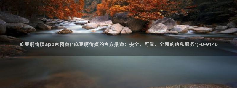 麻豆视频精选完整版：麻豆啊传媒app官网黄(\