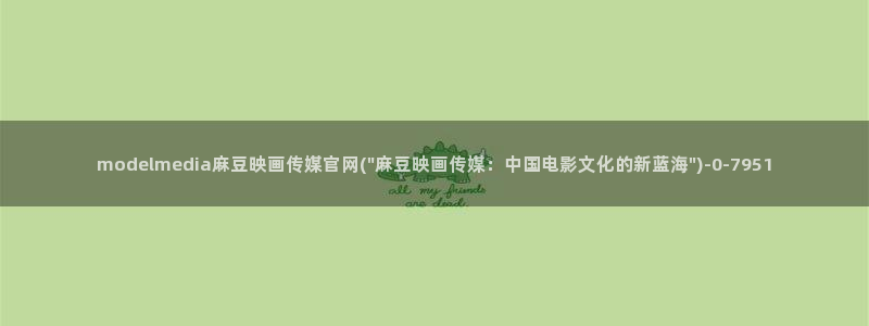 麻豆视频精选页面：modelmedia麻豆映画传