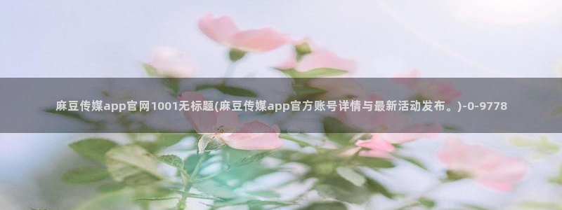 麻豆视频内容高清：麻豆传媒app官网1001无标题(